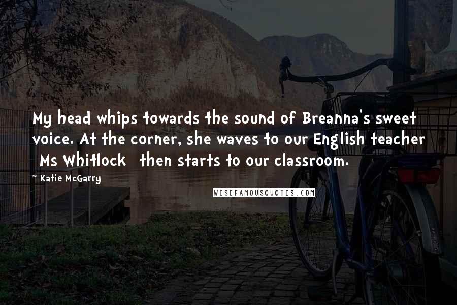 Katie McGarry Quotes: My head whips towards the sound of Breanna's sweet voice. At the corner, she waves to our English teacher [Ms Whitlock] then starts to our classroom.