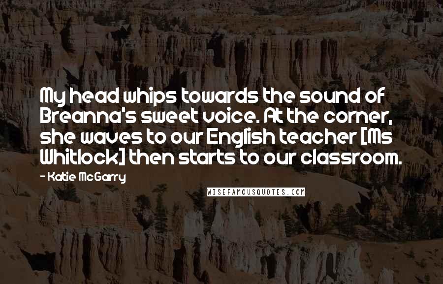 Katie McGarry Quotes: My head whips towards the sound of Breanna's sweet voice. At the corner, she waves to our English teacher [Ms Whitlock] then starts to our classroom.
