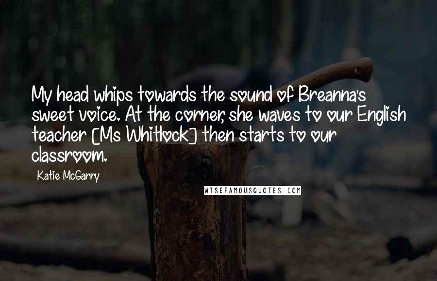 Katie McGarry Quotes: My head whips towards the sound of Breanna's sweet voice. At the corner, she waves to our English teacher [Ms Whitlock] then starts to our classroom.