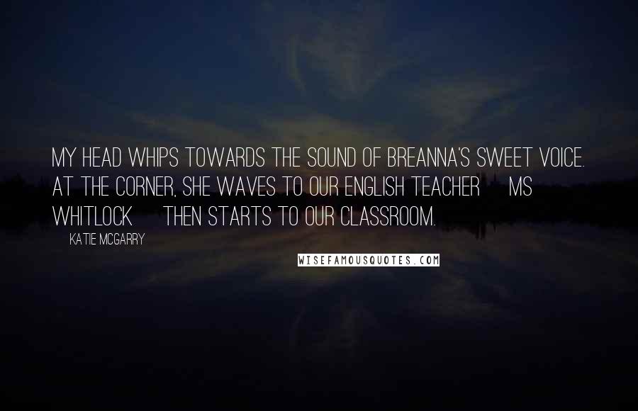 Katie McGarry Quotes: My head whips towards the sound of Breanna's sweet voice. At the corner, she waves to our English teacher [Ms Whitlock] then starts to our classroom.