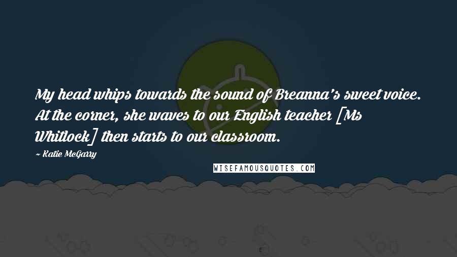 Katie McGarry Quotes: My head whips towards the sound of Breanna's sweet voice. At the corner, she waves to our English teacher [Ms Whitlock] then starts to our classroom.