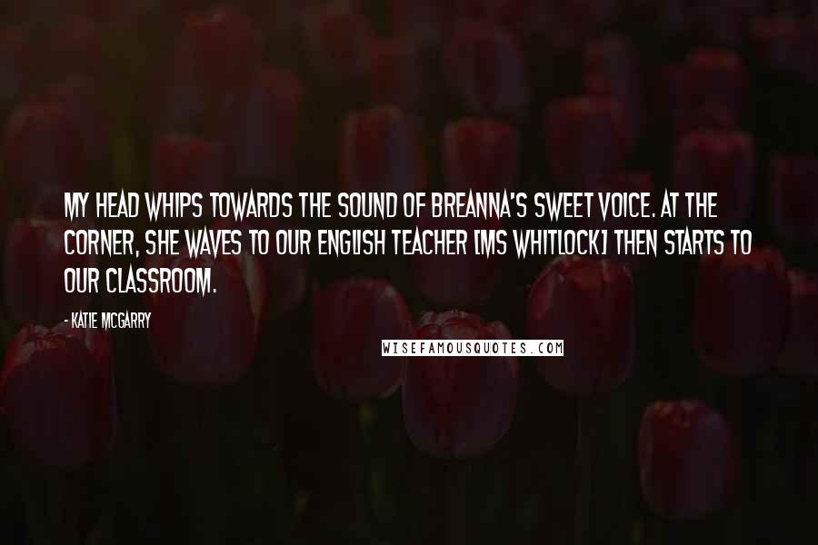 Katie McGarry Quotes: My head whips towards the sound of Breanna's sweet voice. At the corner, she waves to our English teacher [Ms Whitlock] then starts to our classroom.