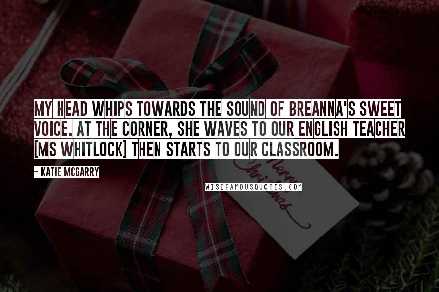Katie McGarry Quotes: My head whips towards the sound of Breanna's sweet voice. At the corner, she waves to our English teacher [Ms Whitlock] then starts to our classroom.