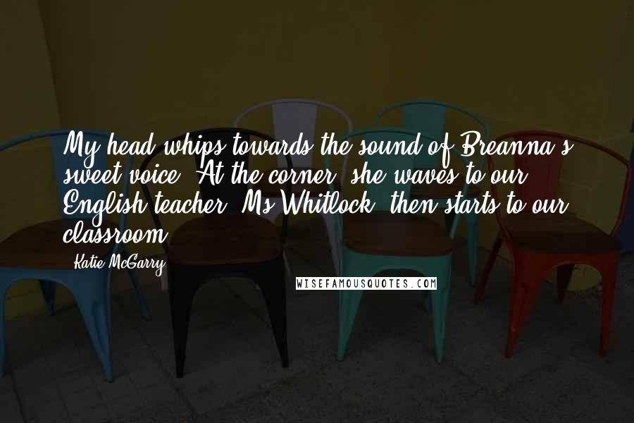 Katie McGarry Quotes: My head whips towards the sound of Breanna's sweet voice. At the corner, she waves to our English teacher [Ms Whitlock] then starts to our classroom.
