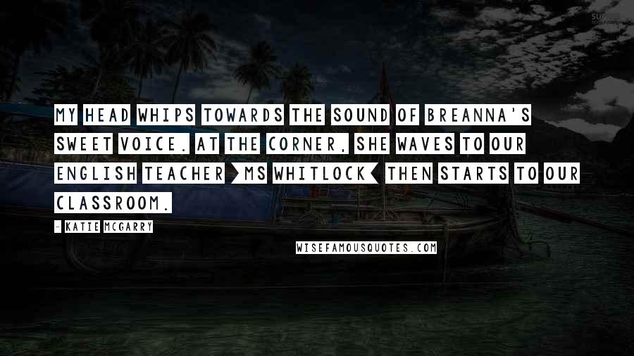 Katie McGarry Quotes: My head whips towards the sound of Breanna's sweet voice. At the corner, she waves to our English teacher [Ms Whitlock] then starts to our classroom.