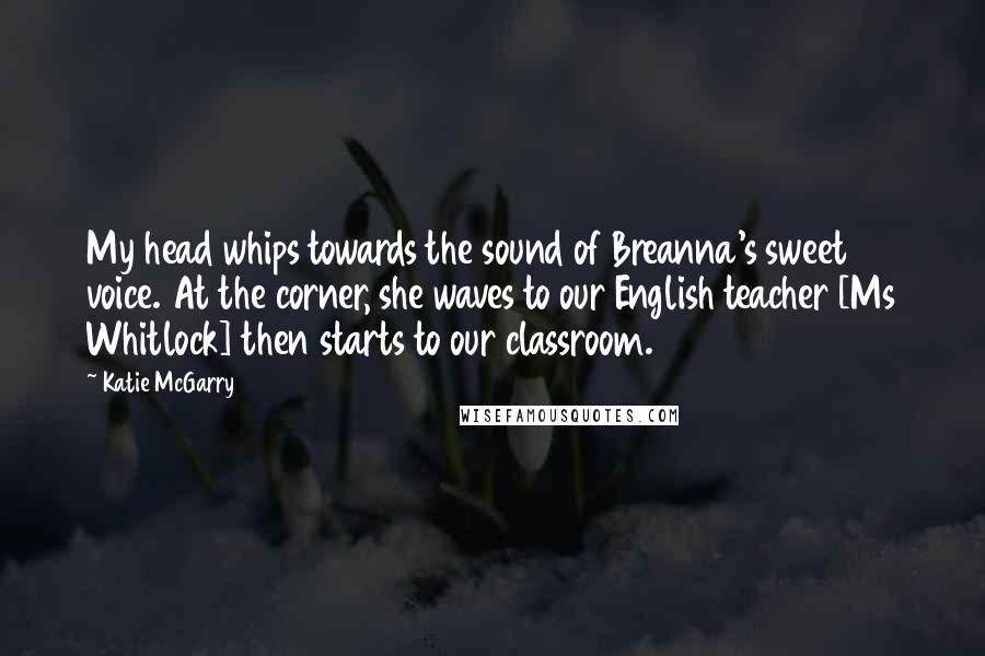 Katie McGarry Quotes: My head whips towards the sound of Breanna's sweet voice. At the corner, she waves to our English teacher [Ms Whitlock] then starts to our classroom.