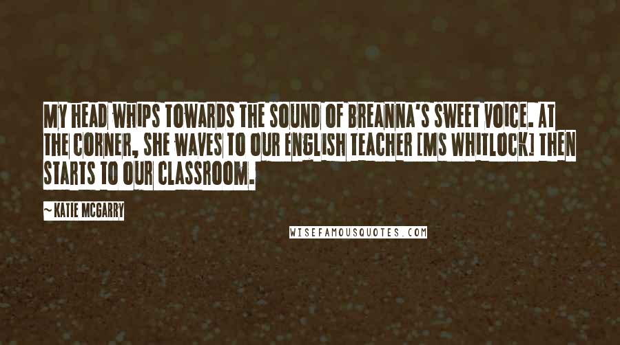 Katie McGarry Quotes: My head whips towards the sound of Breanna's sweet voice. At the corner, she waves to our English teacher [Ms Whitlock] then starts to our classroom.