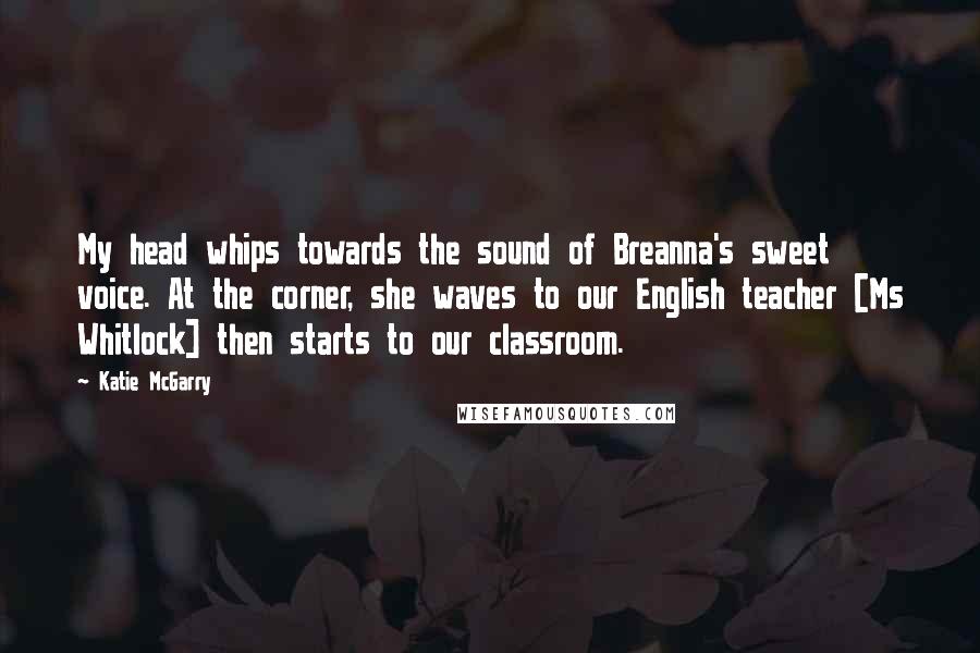 Katie McGarry Quotes: My head whips towards the sound of Breanna's sweet voice. At the corner, she waves to our English teacher [Ms Whitlock] then starts to our classroom.