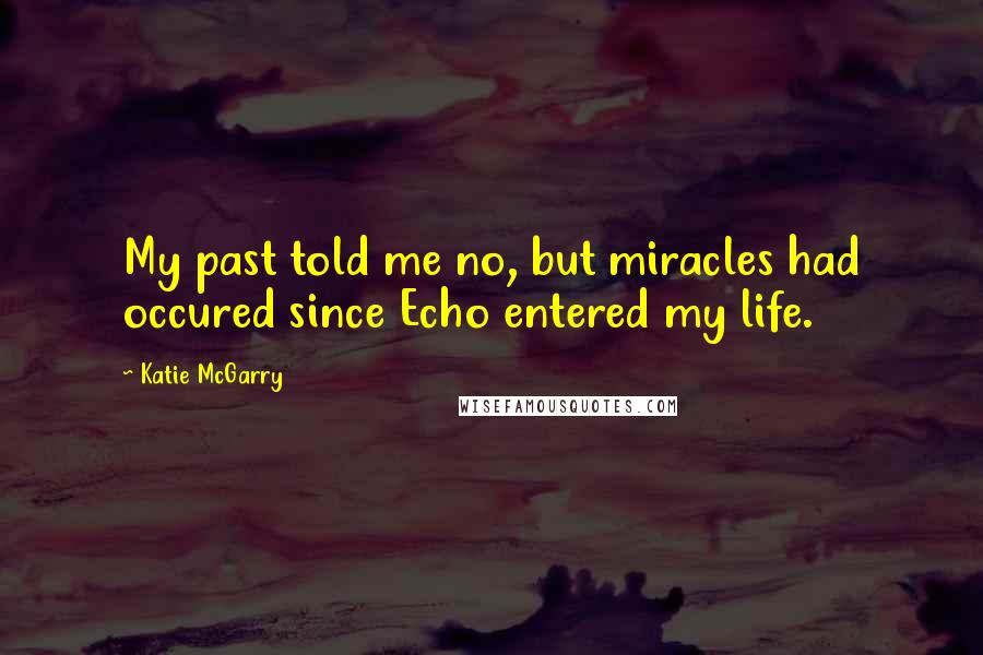 Katie McGarry Quotes: My past told me no, but miracles had occured since Echo entered my life.