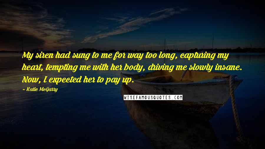 Katie McGarry Quotes: My siren had sung to me for way too long, capturing my heart, tempting me with her body, driving me slowly insane. Now, I expected her to pay up.