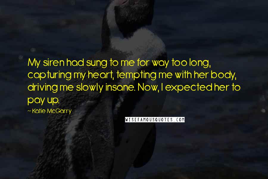Katie McGarry Quotes: My siren had sung to me for way too long, capturing my heart, tempting me with her body, driving me slowly insane. Now, I expected her to pay up.