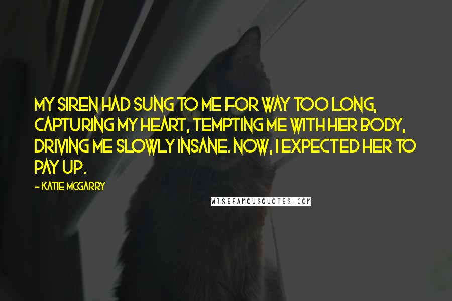 Katie McGarry Quotes: My siren had sung to me for way too long, capturing my heart, tempting me with her body, driving me slowly insane. Now, I expected her to pay up.