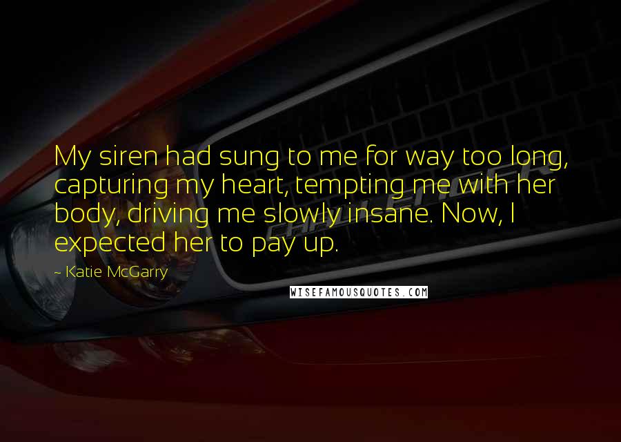Katie McGarry Quotes: My siren had sung to me for way too long, capturing my heart, tempting me with her body, driving me slowly insane. Now, I expected her to pay up.