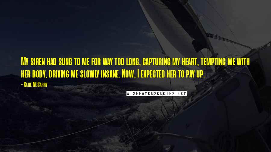 Katie McGarry Quotes: My siren had sung to me for way too long, capturing my heart, tempting me with her body, driving me slowly insane. Now, I expected her to pay up.