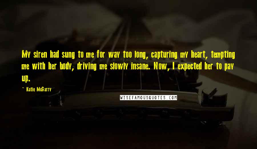 Katie McGarry Quotes: My siren had sung to me for way too long, capturing my heart, tempting me with her body, driving me slowly insane. Now, I expected her to pay up.