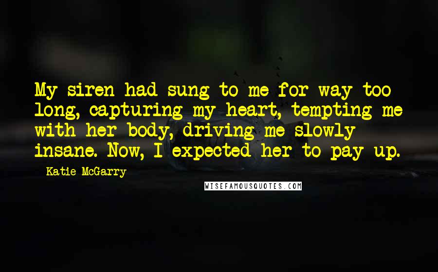 Katie McGarry Quotes: My siren had sung to me for way too long, capturing my heart, tempting me with her body, driving me slowly insane. Now, I expected her to pay up.