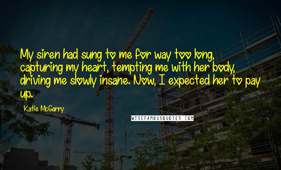 Katie McGarry Quotes: My siren had sung to me for way too long, capturing my heart, tempting me with her body, driving me slowly insane. Now, I expected her to pay up.