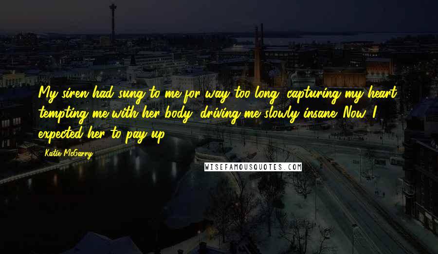 Katie McGarry Quotes: My siren had sung to me for way too long, capturing my heart, tempting me with her body, driving me slowly insane. Now, I expected her to pay up.