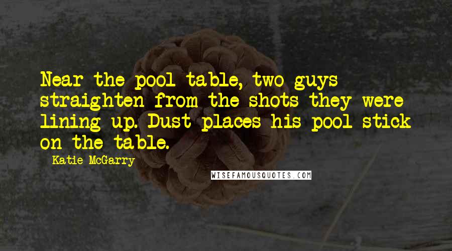 Katie McGarry Quotes: Near the pool table, two guys straighten from the shots they were lining up. Dust places his pool stick on the table.