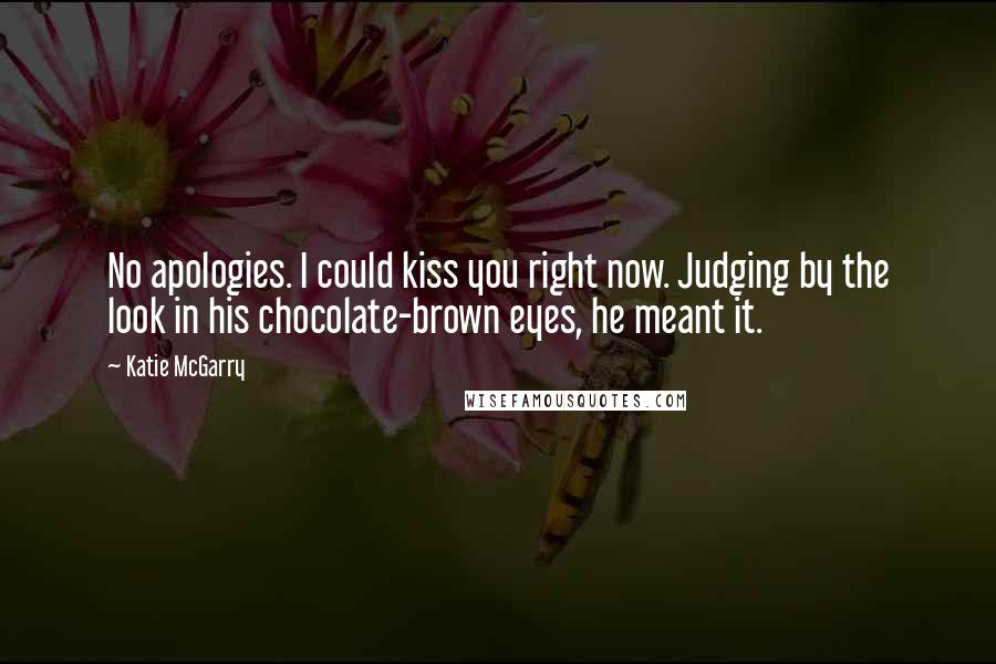 Katie McGarry Quotes: No apologies. I could kiss you right now. Judging by the look in his chocolate-brown eyes, he meant it.