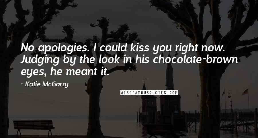 Katie McGarry Quotes: No apologies. I could kiss you right now. Judging by the look in his chocolate-brown eyes, he meant it.