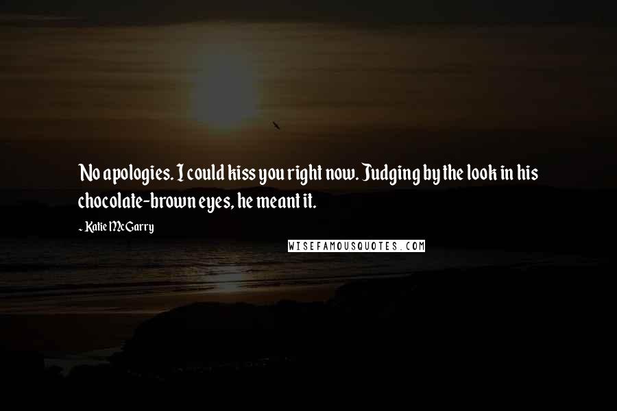 Katie McGarry Quotes: No apologies. I could kiss you right now. Judging by the look in his chocolate-brown eyes, he meant it.