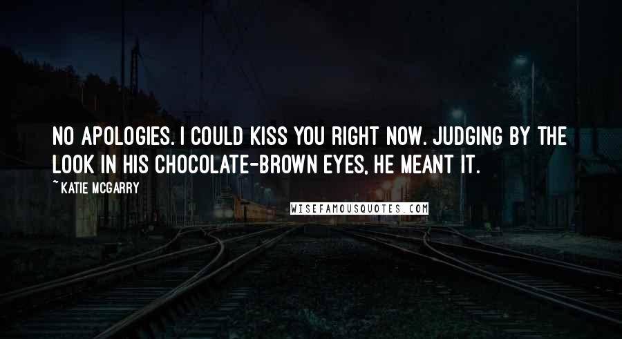 Katie McGarry Quotes: No apologies. I could kiss you right now. Judging by the look in his chocolate-brown eyes, he meant it.