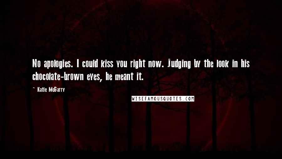 Katie McGarry Quotes: No apologies. I could kiss you right now. Judging by the look in his chocolate-brown eyes, he meant it.