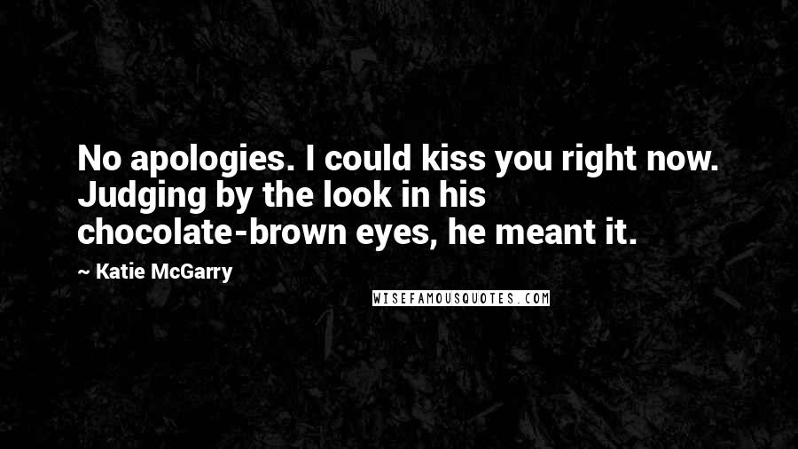 Katie McGarry Quotes: No apologies. I could kiss you right now. Judging by the look in his chocolate-brown eyes, he meant it.