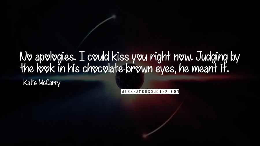 Katie McGarry Quotes: No apologies. I could kiss you right now. Judging by the look in his chocolate-brown eyes, he meant it.