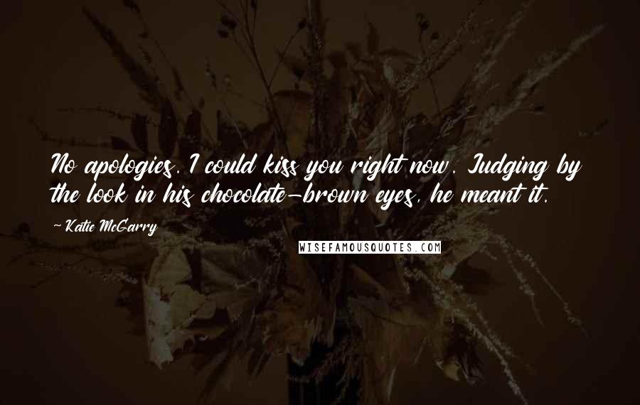 Katie McGarry Quotes: No apologies. I could kiss you right now. Judging by the look in his chocolate-brown eyes, he meant it.