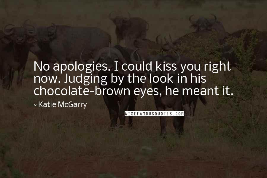 Katie McGarry Quotes: No apologies. I could kiss you right now. Judging by the look in his chocolate-brown eyes, he meant it.