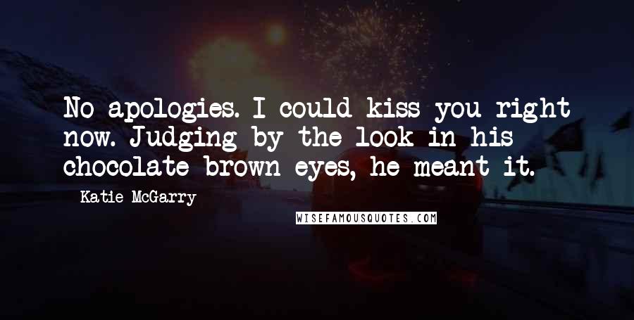 Katie McGarry Quotes: No apologies. I could kiss you right now. Judging by the look in his chocolate-brown eyes, he meant it.