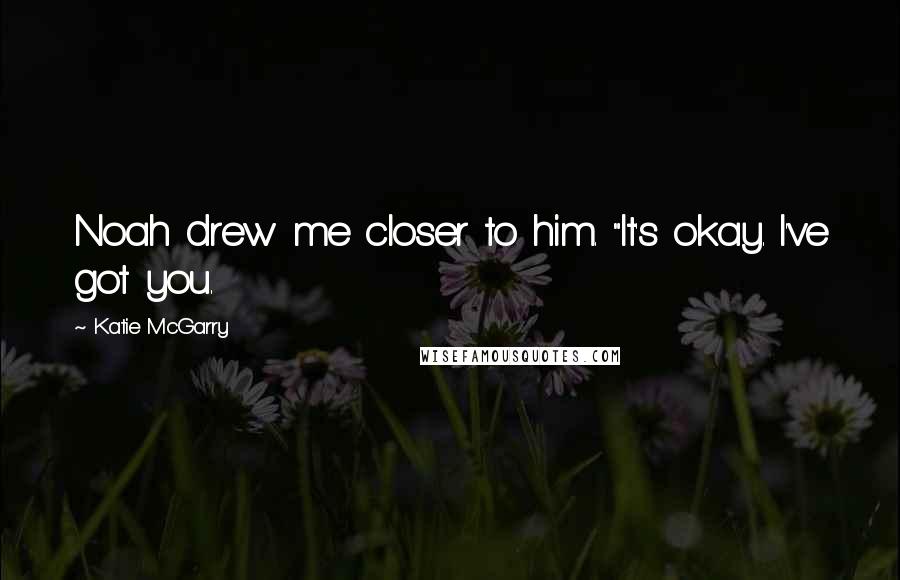 Katie McGarry Quotes: Noah drew me closer to him. "It's okay. I've got you.