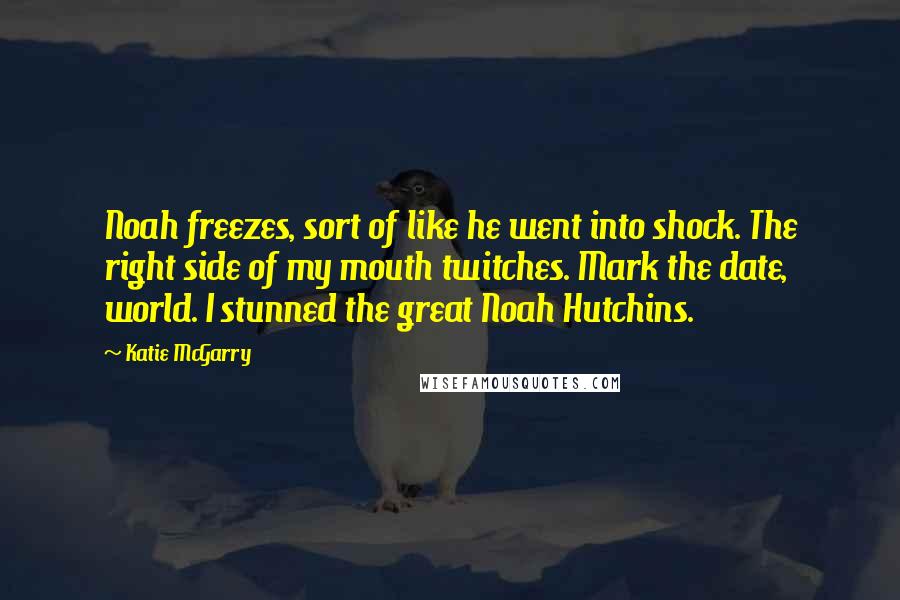 Katie McGarry Quotes: Noah freezes, sort of like he went into shock. The right side of my mouth twitches. Mark the date, world. I stunned the great Noah Hutchins.