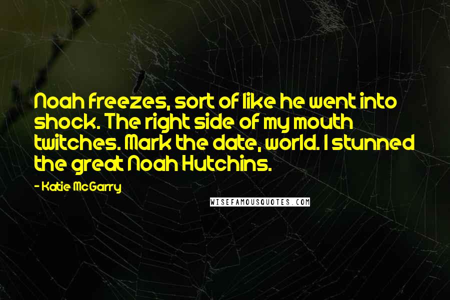 Katie McGarry Quotes: Noah freezes, sort of like he went into shock. The right side of my mouth twitches. Mark the date, world. I stunned the great Noah Hutchins.