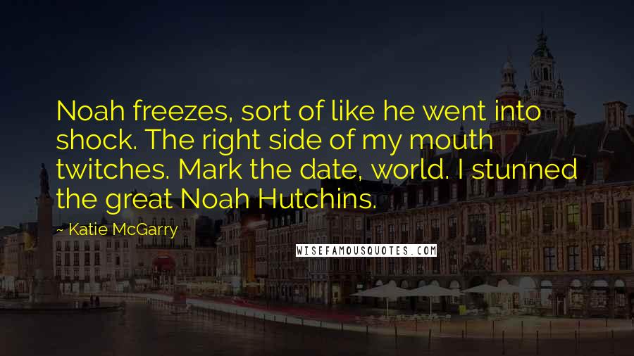 Katie McGarry Quotes: Noah freezes, sort of like he went into shock. The right side of my mouth twitches. Mark the date, world. I stunned the great Noah Hutchins.