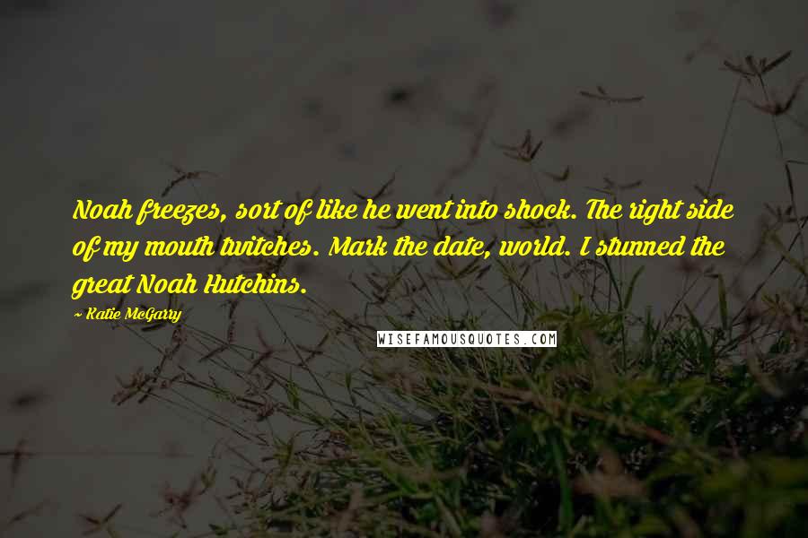 Katie McGarry Quotes: Noah freezes, sort of like he went into shock. The right side of my mouth twitches. Mark the date, world. I stunned the great Noah Hutchins.