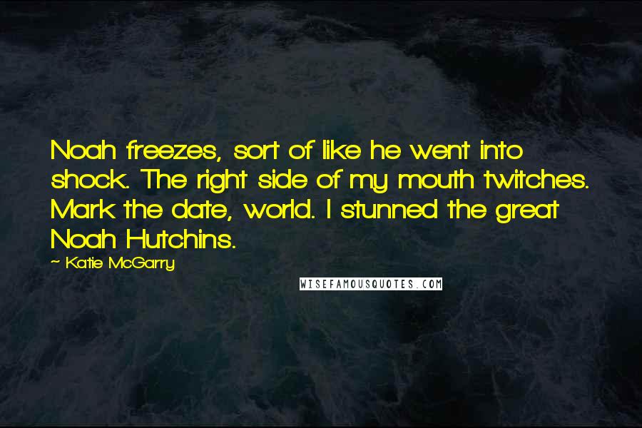 Katie McGarry Quotes: Noah freezes, sort of like he went into shock. The right side of my mouth twitches. Mark the date, world. I stunned the great Noah Hutchins.