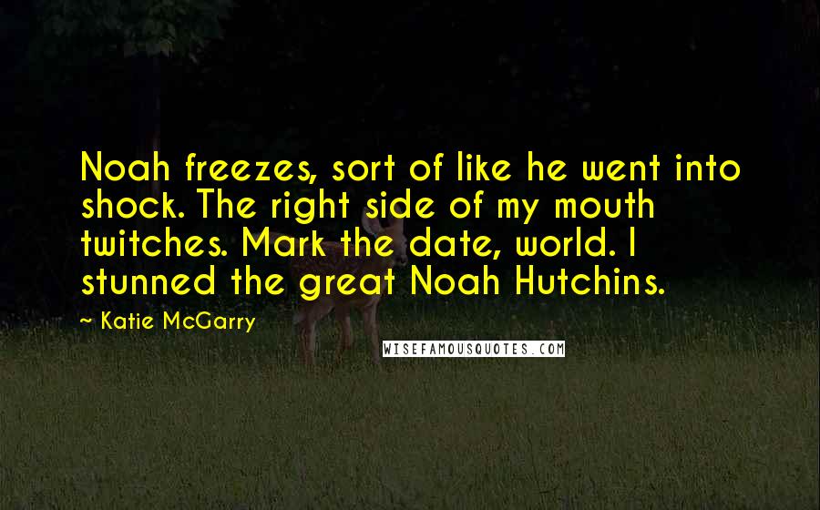 Katie McGarry Quotes: Noah freezes, sort of like he went into shock. The right side of my mouth twitches. Mark the date, world. I stunned the great Noah Hutchins.