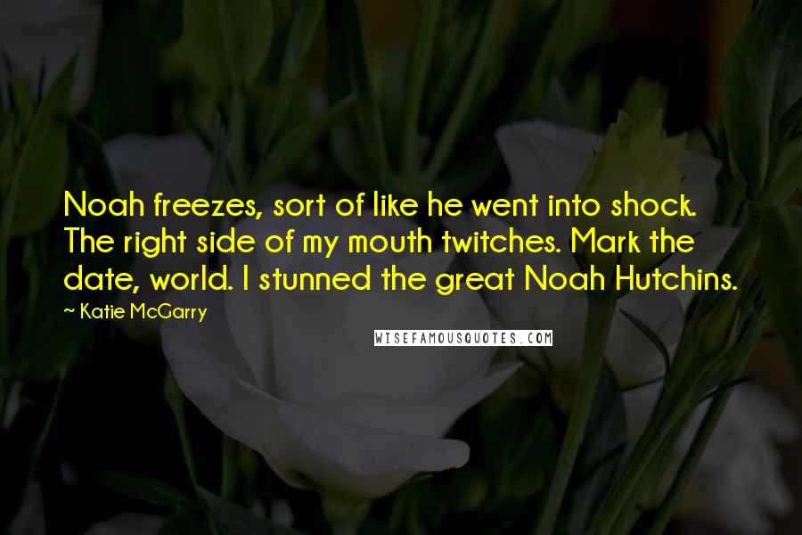 Katie McGarry Quotes: Noah freezes, sort of like he went into shock. The right side of my mouth twitches. Mark the date, world. I stunned the great Noah Hutchins.