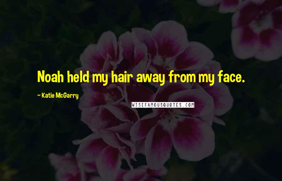 Katie McGarry Quotes: Noah held my hair away from my face.