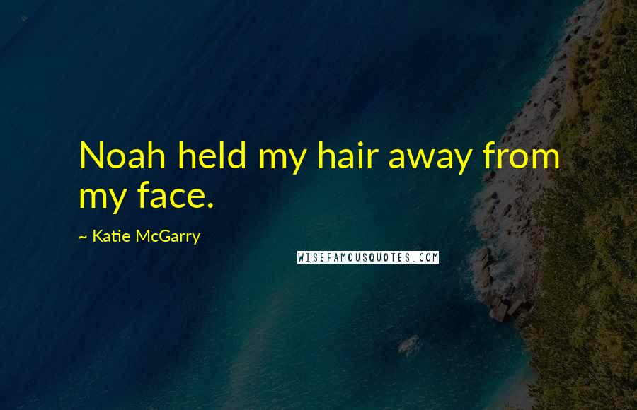 Katie McGarry Quotes: Noah held my hair away from my face.