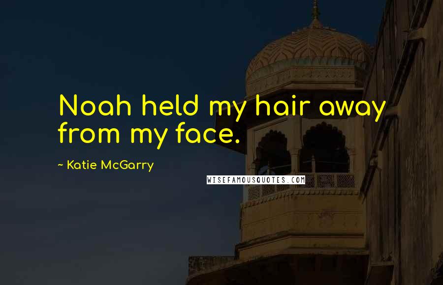 Katie McGarry Quotes: Noah held my hair away from my face.