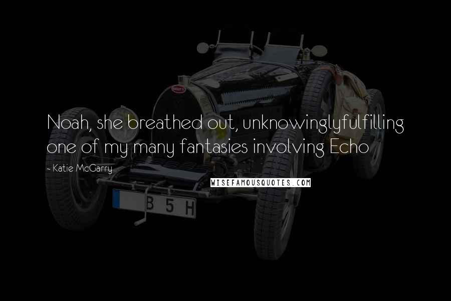 Katie McGarry Quotes: Noah, she breathed out, unknowinglyfulfilling one of my many fantasies involving Echo