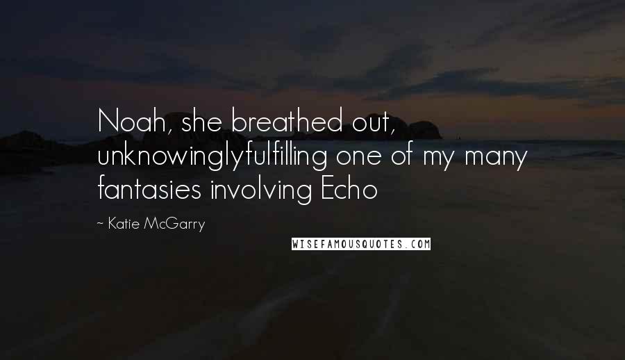 Katie McGarry Quotes: Noah, she breathed out, unknowinglyfulfilling one of my many fantasies involving Echo