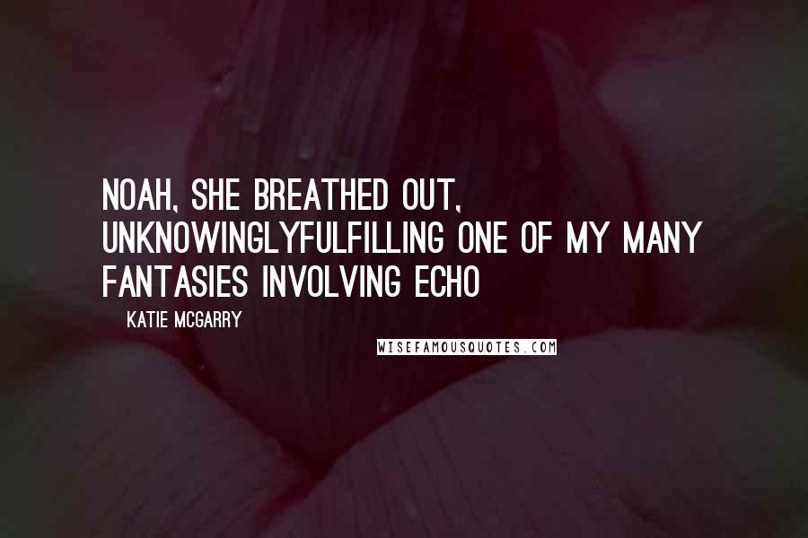 Katie McGarry Quotes: Noah, she breathed out, unknowinglyfulfilling one of my many fantasies involving Echo