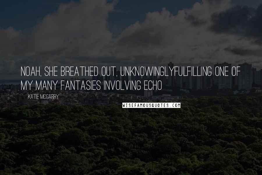 Katie McGarry Quotes: Noah, she breathed out, unknowinglyfulfilling one of my many fantasies involving Echo