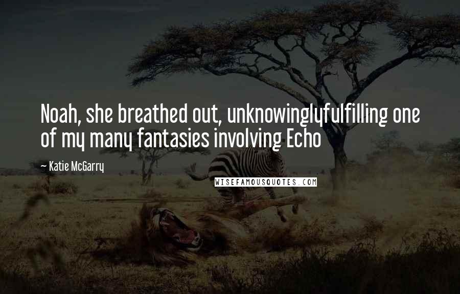 Katie McGarry Quotes: Noah, she breathed out, unknowinglyfulfilling one of my many fantasies involving Echo