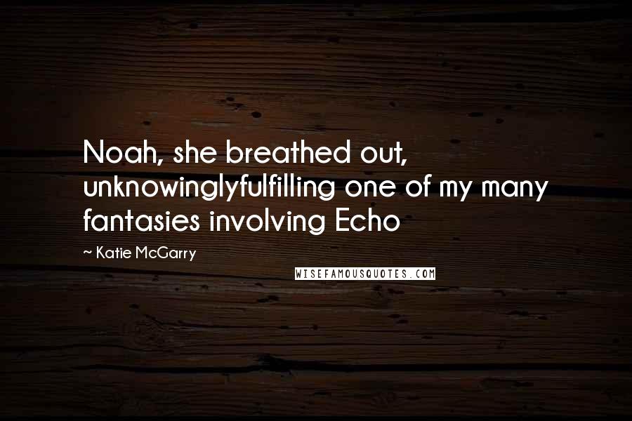 Katie McGarry Quotes: Noah, she breathed out, unknowinglyfulfilling one of my many fantasies involving Echo